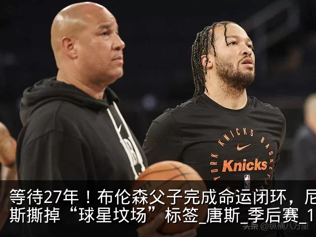 等待27年！布伦森父子完成命运闭环，尼克斯撕掉“球星坟场”标签_唐斯_季后赛_1